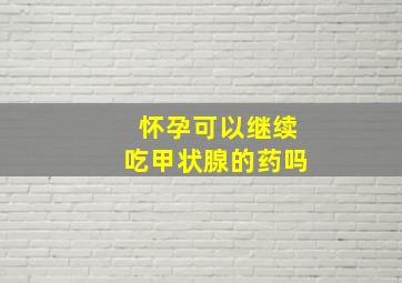 怀孕可以继续吃甲状腺的药吗