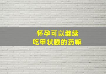 怀孕可以继续吃甲状腺的药嘛