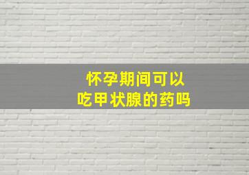 怀孕期间可以吃甲状腺的药吗