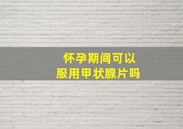 怀孕期间可以服用甲状腺片吗