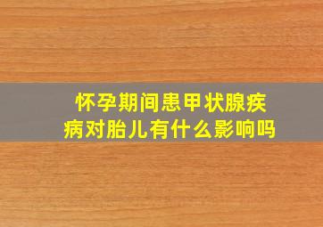 怀孕期间患甲状腺疾病对胎儿有什么影响吗