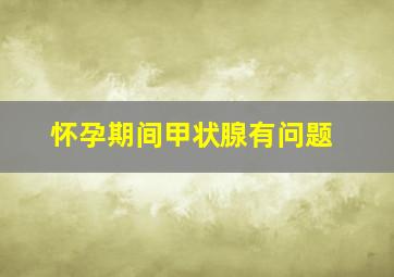 怀孕期间甲状腺有问题