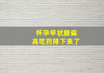 怀孕甲状腺偏高吃药降下来了