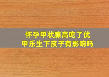 怀孕甲状腺高吃了优甲乐生下孩子有影响吗