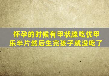 怀孕的时候有甲状腺吃优甲乐半片然后生完孩子就没吃了