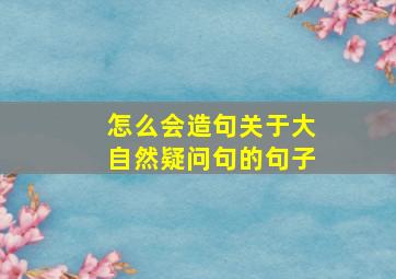 怎么会造句关于大自然疑问句的句子