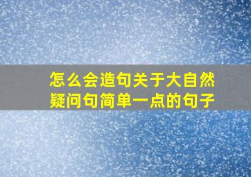 怎么会造句关于大自然疑问句简单一点的句子