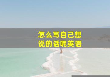 怎么写自己想说的话呢英语