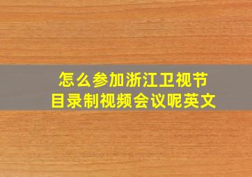 怎么参加浙江卫视节目录制视频会议呢英文