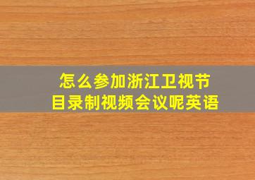 怎么参加浙江卫视节目录制视频会议呢英语