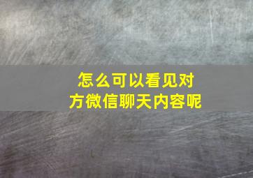 怎么可以看见对方微信聊天内容呢