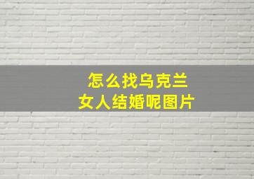 怎么找乌克兰女人结婚呢图片