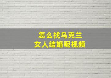 怎么找乌克兰女人结婚呢视频