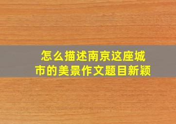 怎么描述南京这座城市的美景作文题目新颖