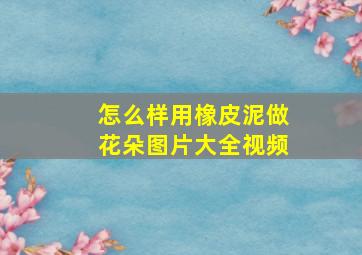 怎么样用橡皮泥做花朵图片大全视频