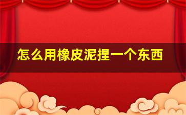 怎么用橡皮泥捏一个东西