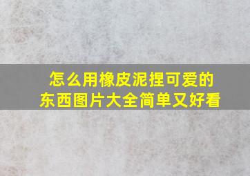 怎么用橡皮泥捏可爱的东西图片大全简单又好看