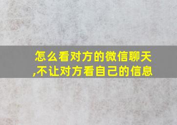 怎么看对方的微信聊天,不让对方看自己的信息