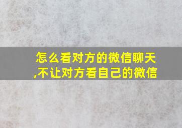 怎么看对方的微信聊天,不让对方看自己的微信