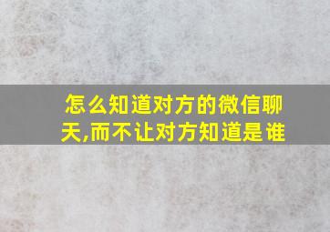 怎么知道对方的微信聊天,而不让对方知道是谁