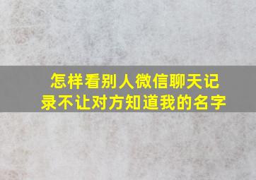 怎样看别人微信聊天记录不让对方知道我的名字