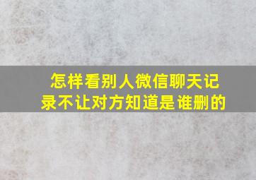 怎样看别人微信聊天记录不让对方知道是谁删的