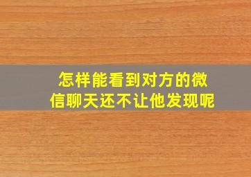 怎样能看到对方的微信聊天还不让他发现呢