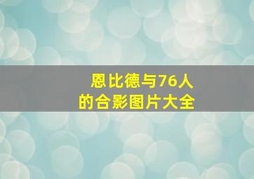 恩比德与76人的合影图片大全