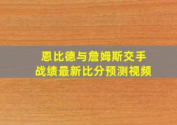 恩比德与詹姆斯交手战绩最新比分预测视频