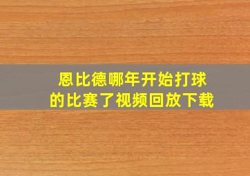 恩比德哪年开始打球的比赛了视频回放下载