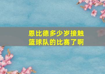 恩比德多少岁接触篮球队的比赛了啊