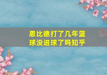 恩比德打了几年篮球没进球了吗知乎