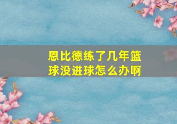 恩比德练了几年篮球没进球怎么办啊