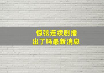 惊弦连续剧播出了吗最新消息