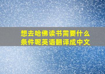 想去哈佛读书需要什么条件呢英语翻译成中文