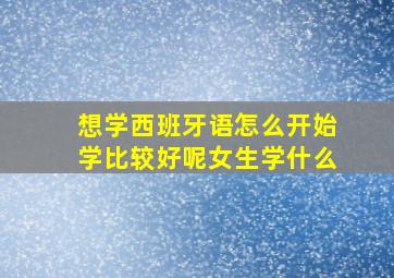 想学西班牙语怎么开始学比较好呢女生学什么