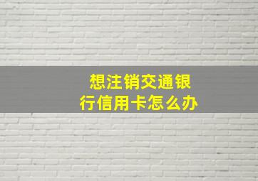 想注销交通银行信用卡怎么办