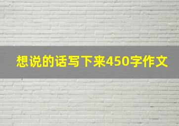 想说的话写下来450字作文