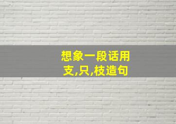 想象一段话用支,只,枝造句