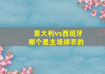 意大利vs西班牙哪个是主场球衣的