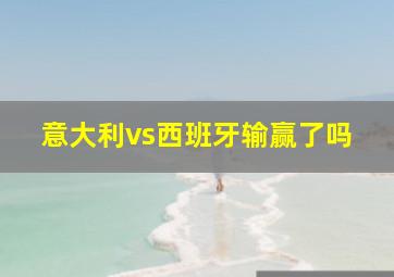 意大利vs西班牙输赢了吗