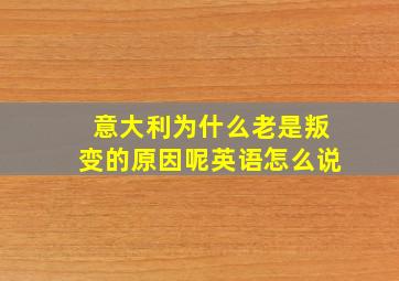 意大利为什么老是叛变的原因呢英语怎么说