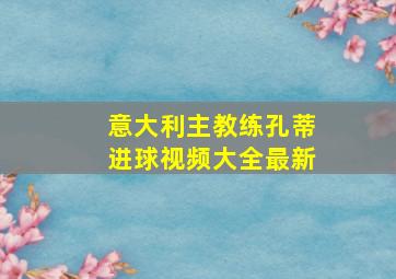 意大利主教练孔蒂进球视频大全最新