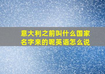 意大利之前叫什么国家名字来的呢英语怎么说