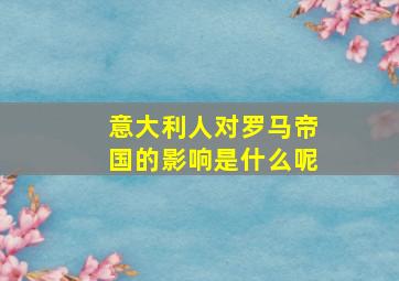 意大利人对罗马帝国的影响是什么呢