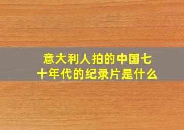 意大利人拍的中国七十年代的纪录片是什么