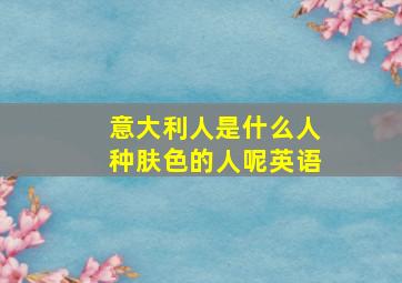 意大利人是什么人种肤色的人呢英语