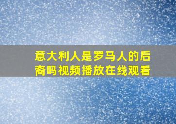 意大利人是罗马人的后裔吗视频播放在线观看