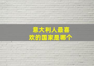 意大利人最喜欢的国家是哪个