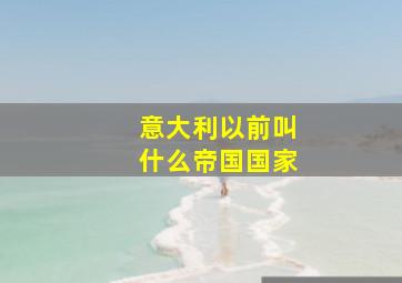 意大利以前叫什么帝国国家